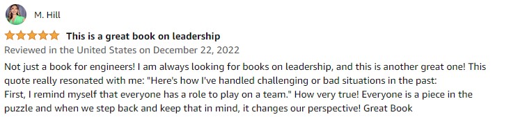 Not just a book for engineers! I am always looking for books on leadership, and this is another great one! This quote really resonated with me: Here's how I've handled challenging or bad situations in the past: First, I remind myself that everyone has a role to play on a team. How very true! Everyone is a piece in the puzzle and when we step back and keep that in mind, it changes our perspective! Great Book